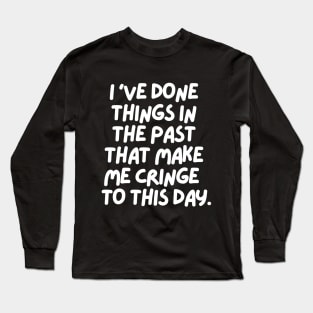 I've done things that make me cringe to this day Long Sleeve T-Shirt